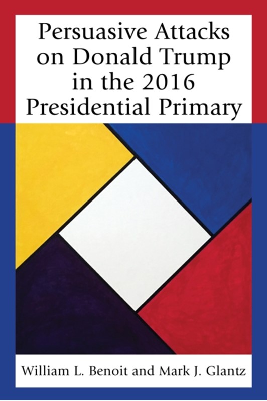 Persuasive Attacks on Donald Trump in the 2016 Presidential Primary William L. Benoit, Mark J. Glantz 9781498548564