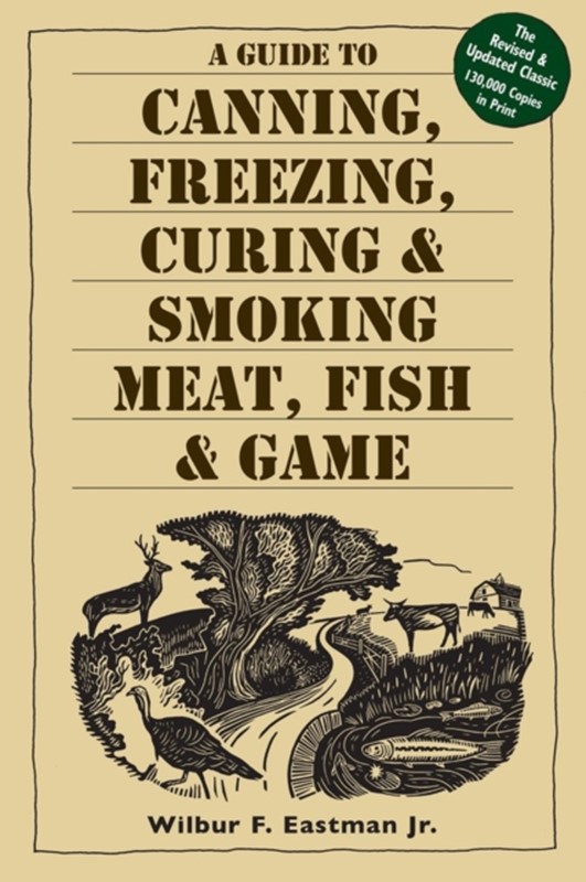 A Guide to Canning, Freezing, Curing & Smoking Meat, Fish & Game Jr. Jr., Wilbur F. Eastman 9781580174572